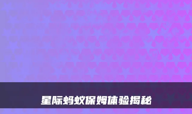 星际蚂蚁保姆体验揭秘