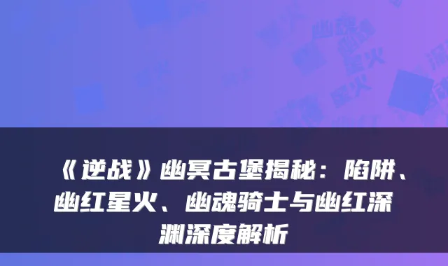 《逆战》幽冥古堡揭秘：陷阱、幽红星火、幽魂骑士与幽红深渊深度解析