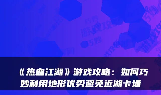 《热血江湖》游戏攻略：如何巧妙利用地形优势避免近湖卡墙
