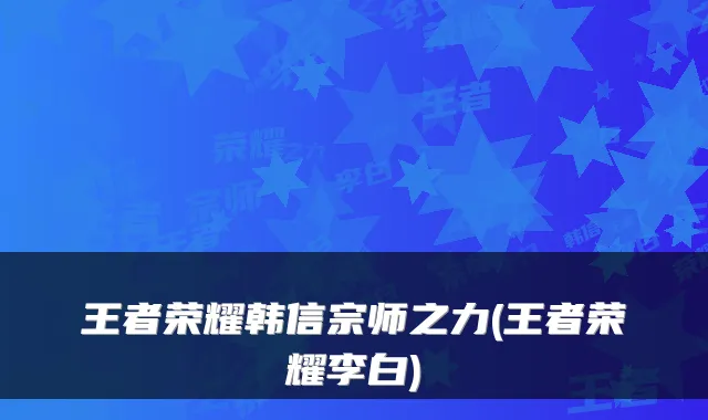 王者荣耀韩信宗师之力(王者荣耀李白)