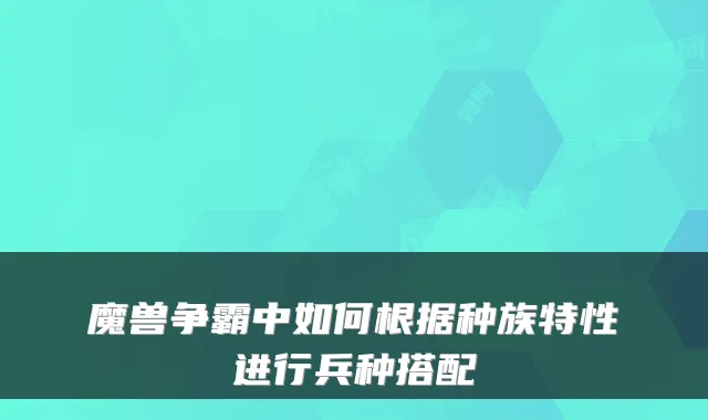 魔兽争霸中如何根据种族特性进行兵种搭配