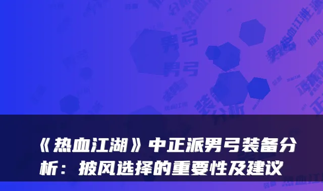 《热血江湖》中正派男弓装备分析：披风选择的重要性及建议