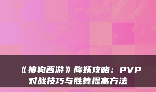 《搜狗西游》降妖攻略：PVP对战技巧与胜算提高方法
