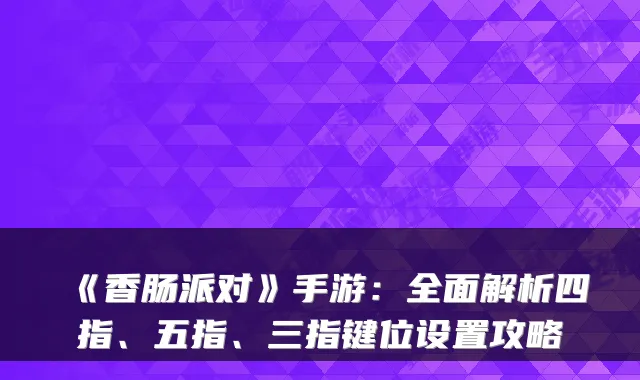 《香肠派对》手游：全面解析四指、五指、三指键位设置攻略