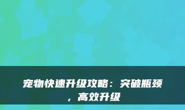 宠物快速升级攻略：突破瓶颈，高效升级