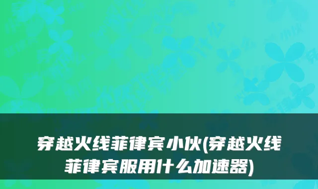 穿越火线菲律宾小伙(穿越火线菲律宾服用什么加速器)