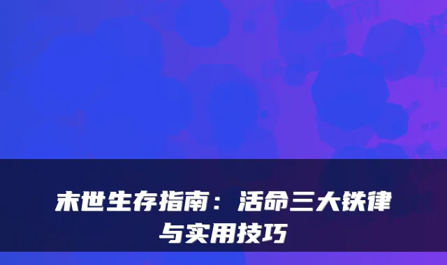 末世生存指南：活命三大铁律与实用技巧