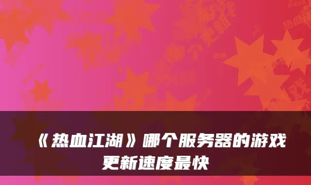 《热血江湖》哪个服务器的游戏更新速度快