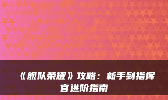 《舰队荣耀》攻略：新手到指挥官进阶指南