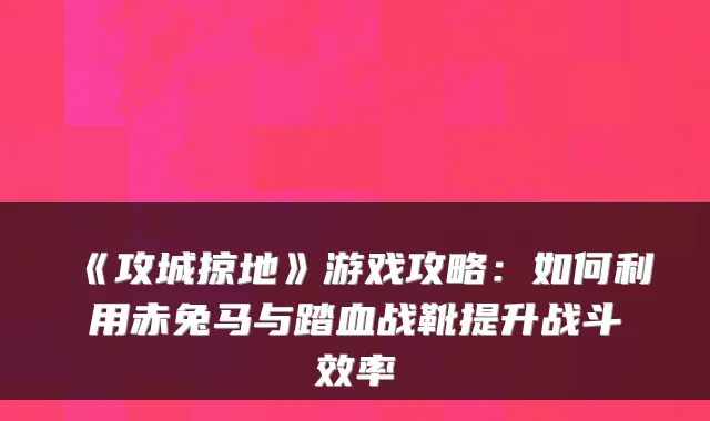 《攻城掠地》游戏攻略:如何利用赤兔马与踏血战靴提升战斗效率