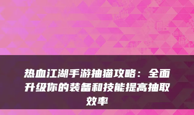 热血江湖手游抽猫攻略:全面升级你的装备和技能提高抽取效率