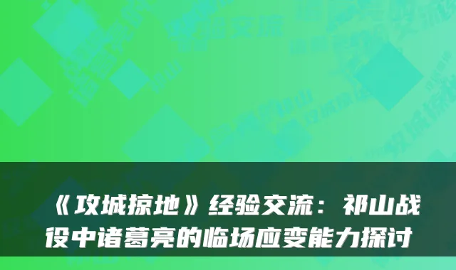 《攻城掠地》经验交流：祁山战役中诸葛亮的临场应变能力探讨