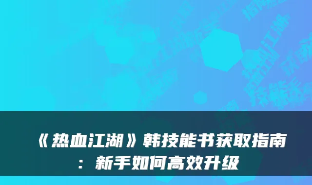 《热血江湖》韩技能书获取指南：新手如何高效升级