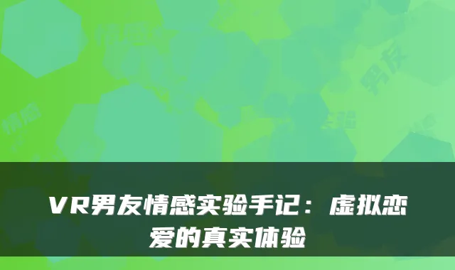 VR男友情感实验手记：虚拟恋爱的真实体验
