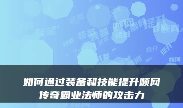 如何通过装备和技能提升顺网传奇霸业法师的攻击力