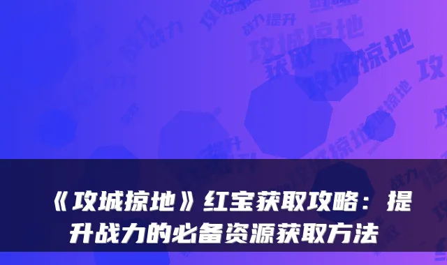 《攻城掠地》红宝获取攻略：提升战力的必备资源获取方法