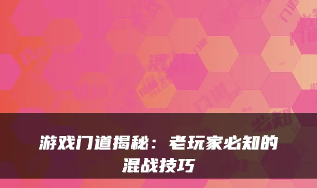 游戏门道揭秘：老玩家必知的混战技巧
