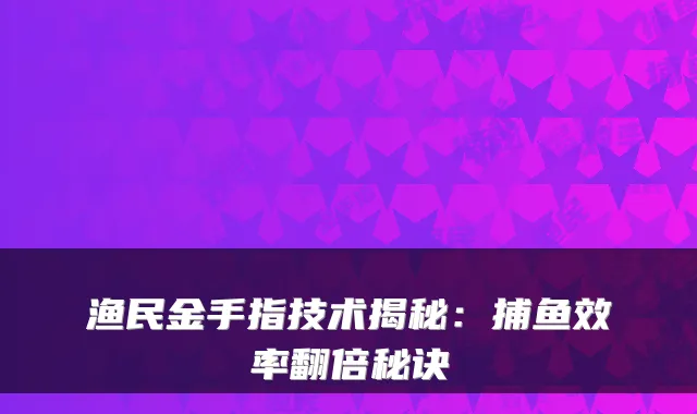 渔民金手指技术揭秘：捕鱼效率翻倍秘诀
