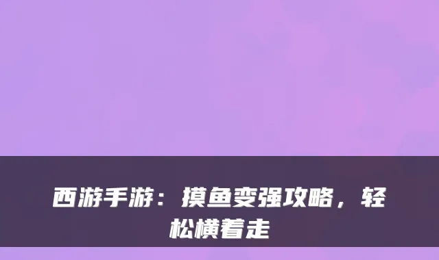 西游手游：摸鱼变强攻略，轻松横着走