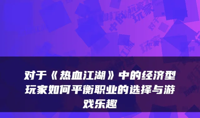 对于《热血江湖》中的经济型玩家如何平衡职业的选择与游戏乐趣