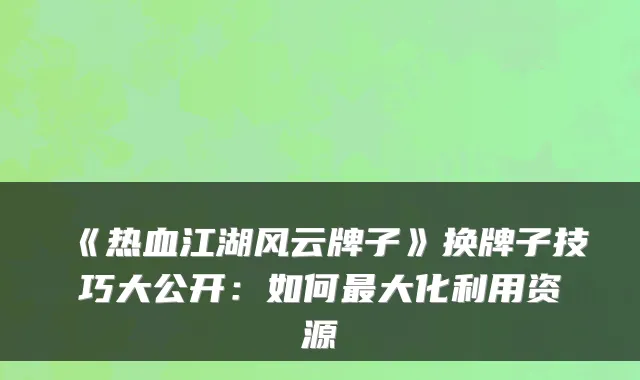《热血江湖风云牌子》换牌子技巧大公开：如何大化利用资源