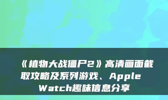 《植物大战僵尸2》高清画面截取攻略及系列游戏、Apple Watch趣味信息分享