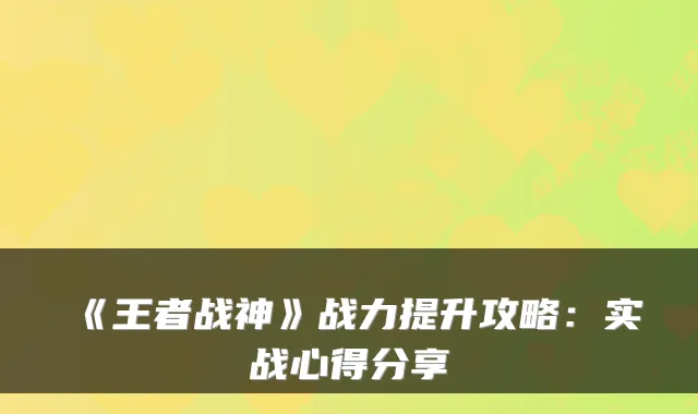 《王者战神》战力提升攻略：实战心得分享