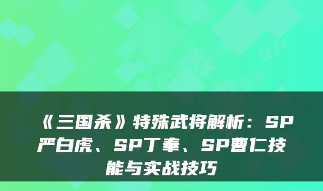 《三国杀》特殊武将解析：SP严白虎、SP丁奉、SP曹仁技能与实战技巧