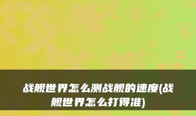 战舰世界怎么测战舰的速度(战舰世界怎么打得准)