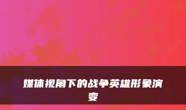 媒体视角下的战争英雄形象演变