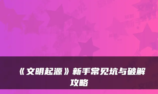 《文明起源》新手常见坑与破解攻略