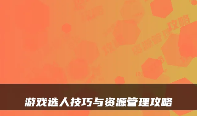 游戏选人技巧与资源管理攻略