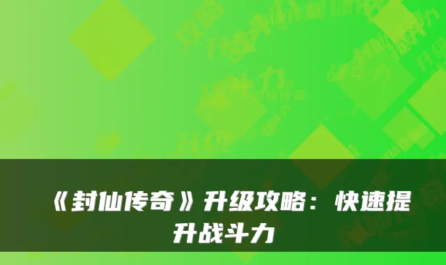 《封仙传奇》升级攻略：快速提升战斗力