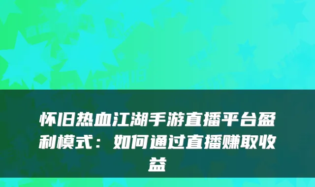 怀旧热血江湖手游直播平台盈利模式：如何通过直播赚取收益
