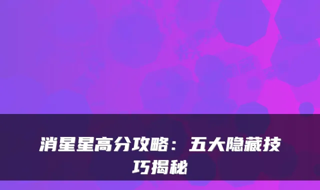 消星星高分攻略:五大隐藏技巧揭秘