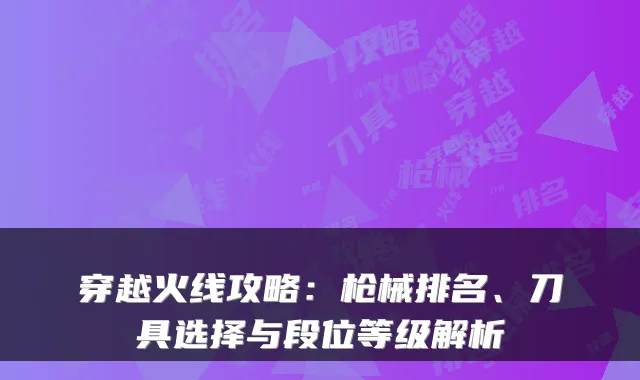 穿越火线攻略：枪械排名、刀具选择与段位等级解析