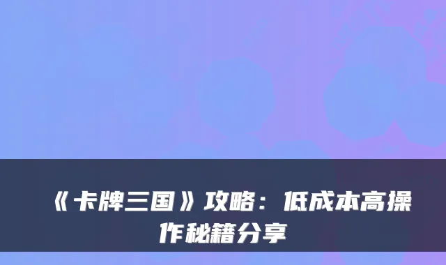 《卡牌三国》攻略：低成本高操作秘籍分享