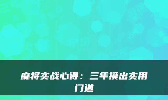 麻将实战心得：三年摸出实用门道