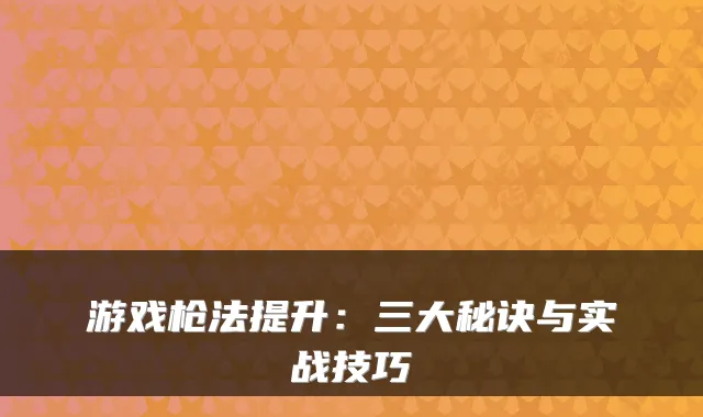 游戏枪法提升:三大秘诀与实战技巧