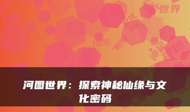 河图世界：探索神秘仙缘与文化密码
