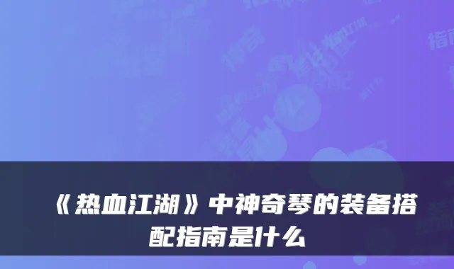 《热血江湖》中神奇琴的装备搭配指南是什么