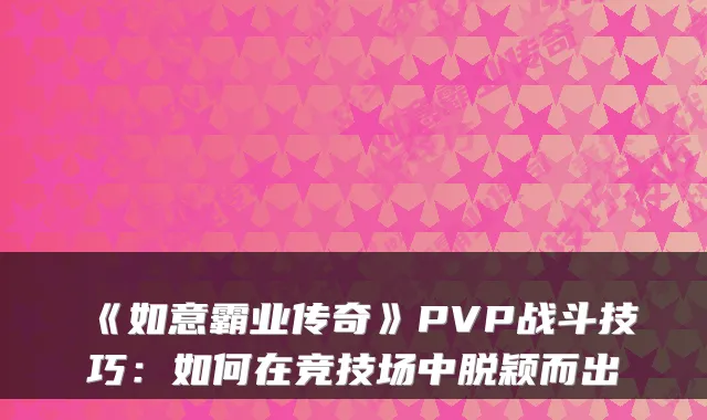 《如意霸业传奇》PVP战斗技巧:如何在竞技场中脱颖而出