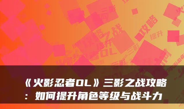 《火影忍者OL》三影之战攻略：如何提升角色等级与战斗力