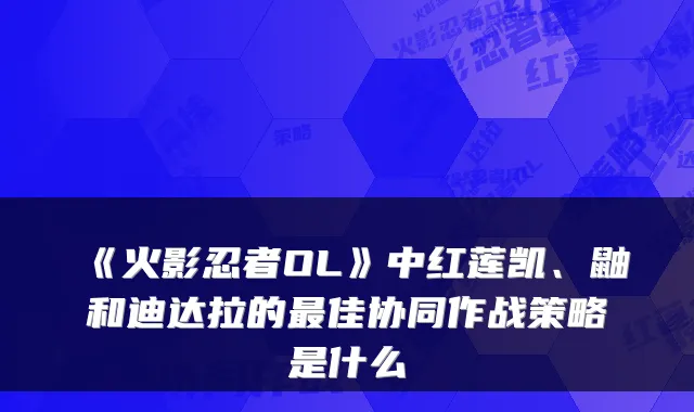 《火影忍者OL》中红莲凯、鼬和迪达拉的最佳协同作战策略是什么