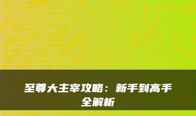 至尊大主宰攻略:新手到高手全解析