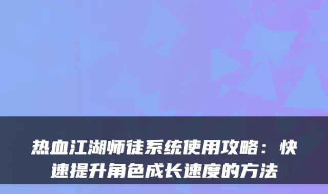 热血江湖师徒系统使用攻略：快速提升角色成长速度的方法