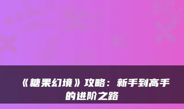 《糖果幻境》攻略：新手到高手的进阶之路