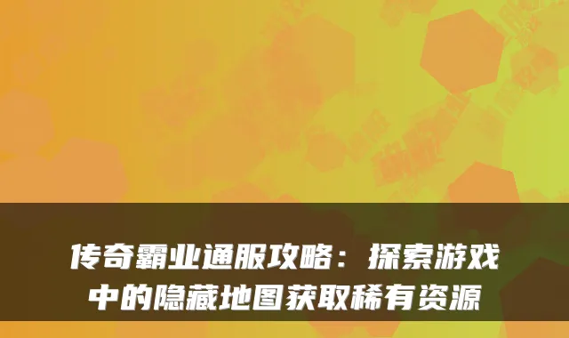 传奇霸业通服攻略：探索游戏中的隐藏地图获取稀有资源
