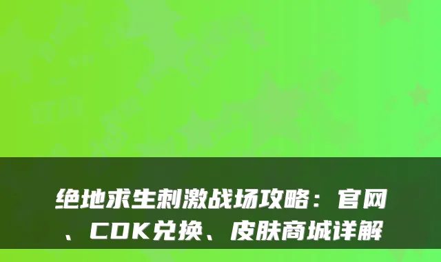 绝地求生刺激战场攻略：官网、CDK兑换、皮肤商城详解