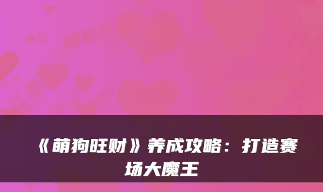 《萌狗旺财》养成攻略：打造赛场大魔王